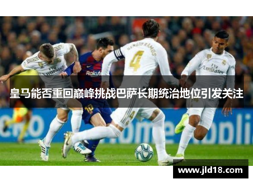 皇马能否重回巅峰挑战巴萨长期统治地位引发关注