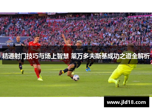 精通射门技巧与场上智慧 莱万多夫斯基成功之道全解析