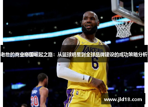 老詹的商业帝国崛起之路：从篮球明星到全球品牌建设的成功策略分析