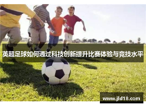 英超足球如何通过科技创新提升比赛体验与竞技水平