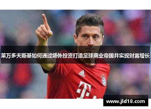 莱万多夫斯基如何通过场外投资打造足球商业帝国并实现财富增长