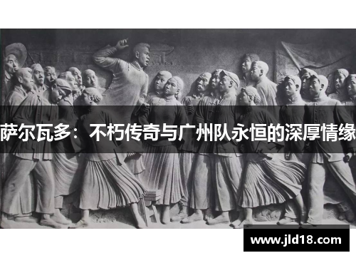 萨尔瓦多：不朽传奇与广州队永恒的深厚情缘