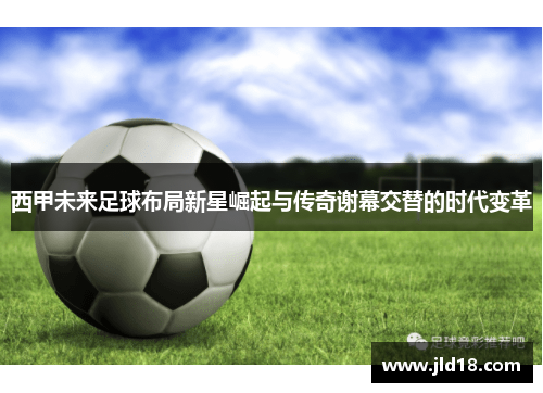 西甲未来足球布局新星崛起与传奇谢幕交替的时代变革