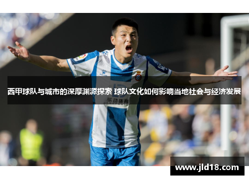 西甲球队与城市的深厚渊源探索 球队文化如何影响当地社会与经济发展