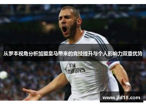 从罗本视角分析加盟皇马带来的竞技提升与个人影响力双重优势