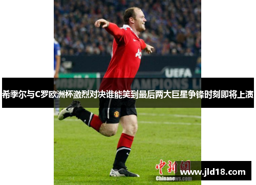 希季尔与C罗欧洲杯激烈对决谁能笑到最后两大巨星争锋时刻即将上演