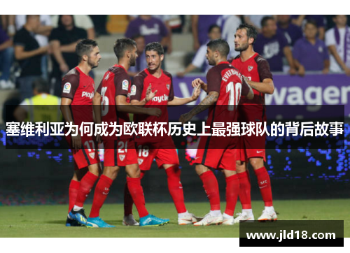 塞维利亚为何成为欧联杯历史上最强球队的背后故事 塞维利亚为何成为欧联杯历史上最强球队的背后故事