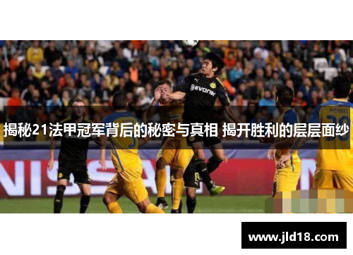揭秘21法甲冠军背后的秘密与真相 揭开胜利的层层面纱 揭秘21法甲冠军背后的秘密与真相 揭开胜利的层层面纱