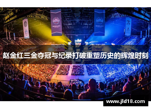 赵金红三金夺冠与纪录打破重塑历史的辉煌时刻