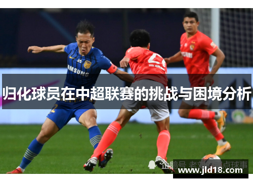 归化球员在中超联赛的挑战与困境分析
