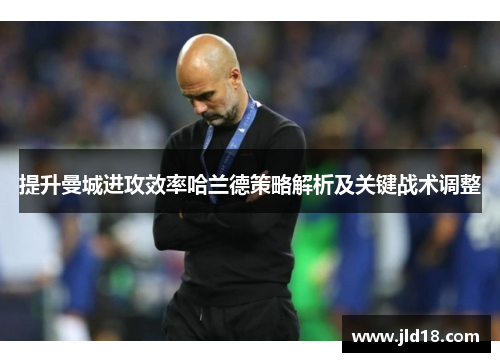 提升曼城进攻效率哈兰德策略解析及关键战术调整