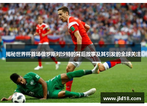 揭秘世界杯首场俄罗斯对沙特的背后故事及其引发的全球关注