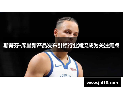 斯蒂芬·库里新产品发布引领行业潮流成为关注焦点